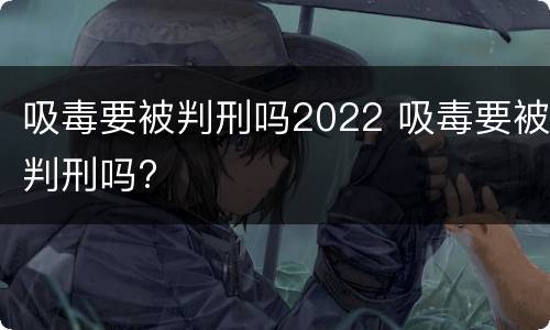 吸毒要被判刑吗2022 吸毒要被判刑吗?
