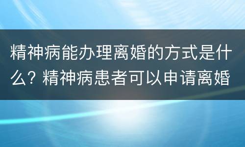 精神病能办理离婚的方式是什么? 精神病患者可以申请离婚吗
