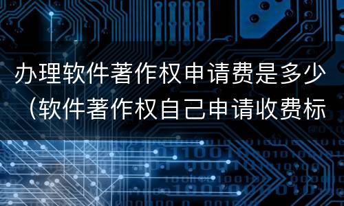 办理软件著作权申请费是多少（软件著作权自己申请收费标准）