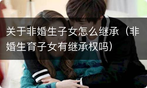 关于非婚生子女怎么继承（非婚生育子女有继承权吗）