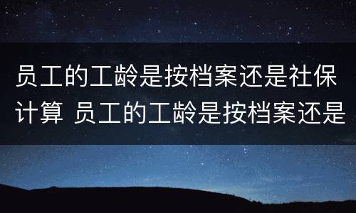 员工的工龄是按档案还是社保计算 员工的工龄是按档案还是社保计算的
