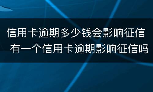 信用卡逾期多少钱会影响征信 有一个信用卡逾期影响征信吗