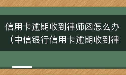 信用卡逾期收到律师函怎么办（中信银行信用卡逾期收到律师函怎么办）