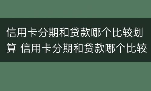 信用卡分期和贷款哪个比较划算 信用卡分期和贷款哪个比较划算一点