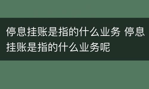 停息挂账是指的什么业务 停息挂账是指的什么业务呢