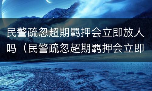 民警疏忽超期羁押会立即放人吗（民警疏忽超期羁押会立即放人吗知乎）