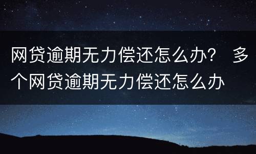 网贷逾期无力偿还怎么办？ 多个网贷逾期无力偿还怎么办