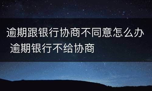 逾期跟银行协商不同意怎么办 逾期银行不给协商