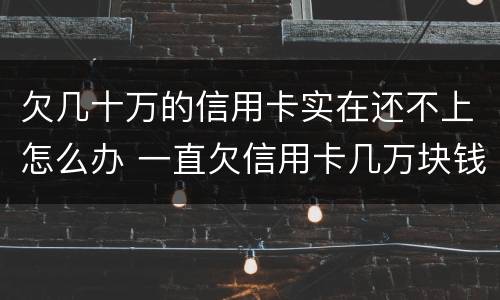 欠几十万的信用卡实在还不上怎么办 一直欠信用卡几万块钱还不上怎么办