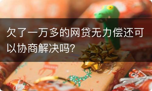 欠了一万多的网贷无力偿还可以协商解决吗？