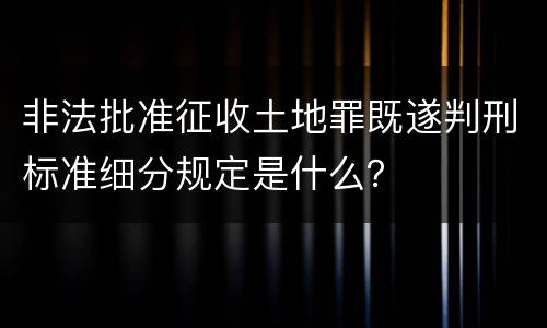 非法批准征收土地罪既遂判刑标准细分规定是什么？