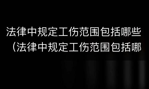 法律中规定工伤范围包括哪些（法律中规定工伤范围包括哪些项目）