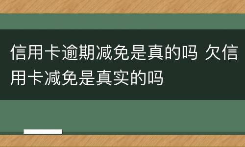信用卡逾期减免是真的吗 欠信用卡减免是真实的吗