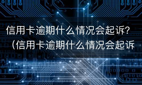 信用卡逾期什么情况会起诉？（信用卡逾期什么情况会起诉对方）