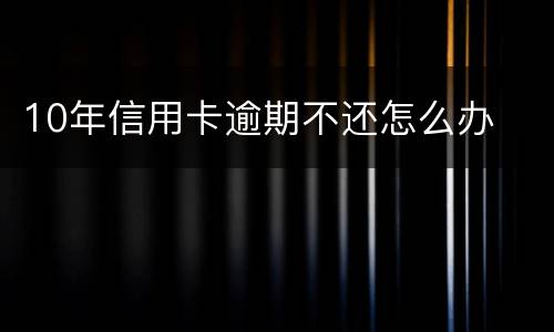 10年信用卡逾期不还怎么办