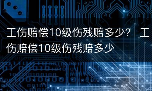 工伤赔偿10级伤残赔多少？ 工伤赔偿10级伤残赔多少