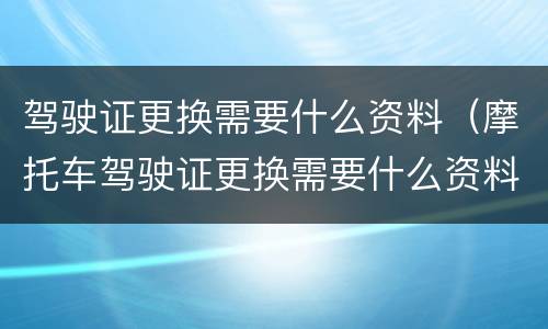 驾驶证更换需要什么资料（摩托车驾驶证更换需要什么资料）