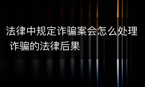 法律中规定诈骗案会怎么处理 诈骗的法律后果
