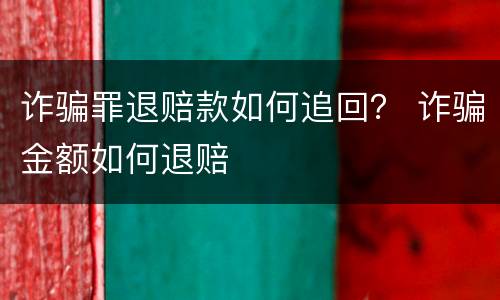 诈骗罪退赔款如何追回？ 诈骗金额如何退赔