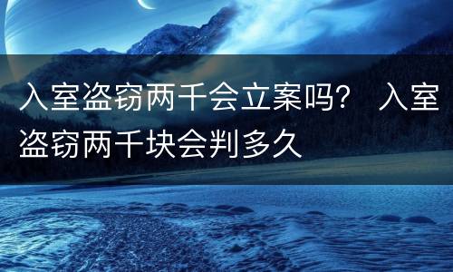 入室盗窃两千会立案吗？ 入室盗窃两千块会判多久