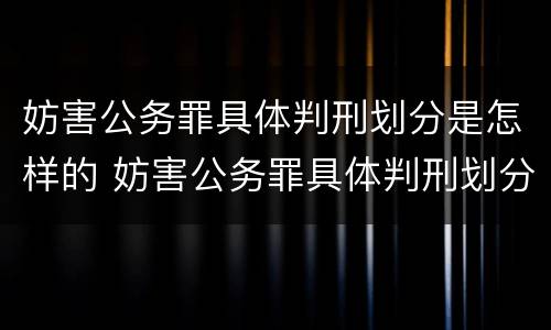 妨害公务罪具体判刑划分是怎样的 妨害公务罪具体判刑划分是怎样的情形