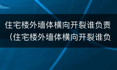 住宅楼外墙体横向开裂谁负责（住宅楼外墙体横向开裂谁负责修）
