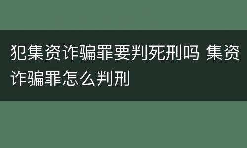犯集资诈骗罪要判死刑吗 集资诈骗罪怎么判刑