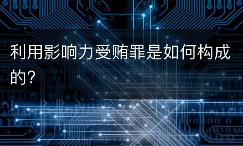 利用影响力受贿罪是如何构成的?