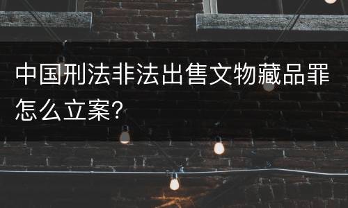 中国刑法非法出售文物藏品罪怎么立案？
