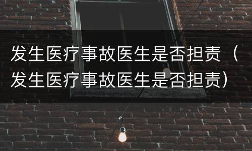 发生医疗事故医生是否担责（发生医疗事故医生是否担责）