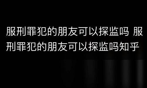 服刑罪犯的朋友可以探监吗 服刑罪犯的朋友可以探监吗知乎