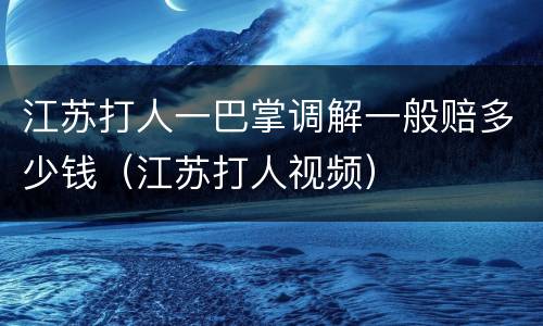 江苏打人一巴掌调解一般赔多少钱（江苏打人视频）