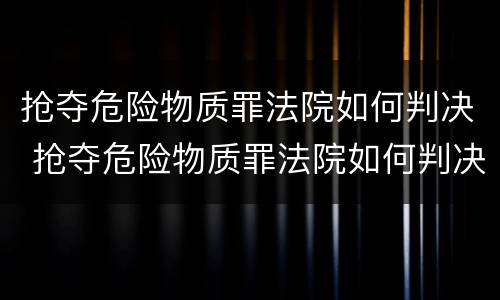 抢夺危险物质罪法院如何判决 抢夺危险物质罪法院如何判决案件