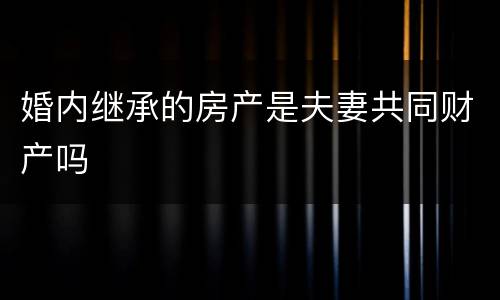 婚内继承的房产是夫妻共同财产吗