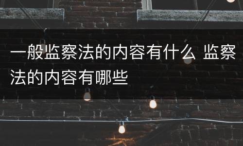 一般监察法的内容有什么 监察法的内容有哪些