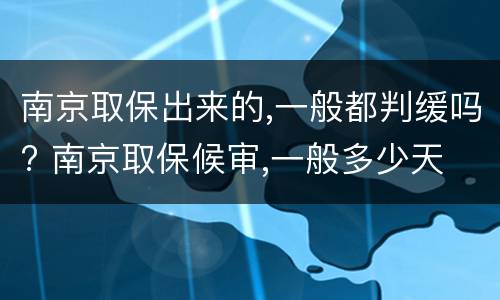 南京取保出来的,一般都判缓吗? 南京取保候审,一般多少天