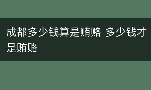 成都多少钱算是贿赂 多少钱才是贿赂