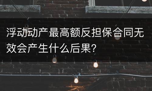 浮动动产最高额反担保合同无效会产生什么后果？