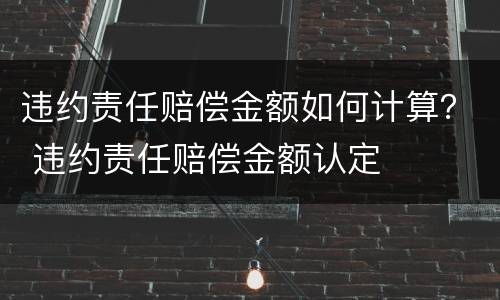 违约责任赔偿金额如何计算？ 违约责任赔偿金额认定