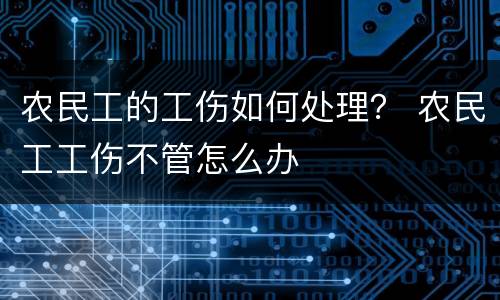 农民工的工伤如何处理？ 农民工工伤不管怎么办