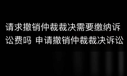 请求撤销仲裁裁决需要缴纳诉讼费吗 申请撤销仲裁裁决诉讼费标准