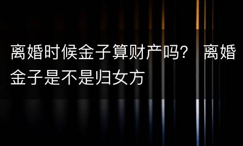 离婚时候金子算财产吗？ 离婚金子是不是归女方