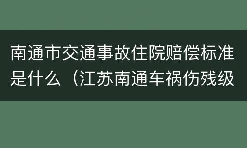 南通市交通事故住院赔偿标准是什么（江苏南通车祸伤残级别赔偿标准）