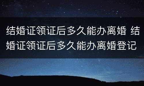 结婚证领证后多久能办离婚 结婚证领证后多久能办离婚登记