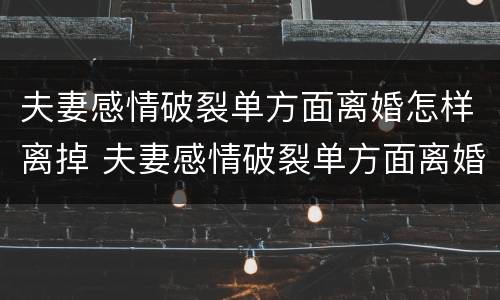 夫妻感情破裂单方面离婚怎样离掉 夫妻感情破裂单方面离婚怎样离掉对方
