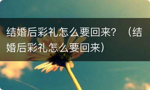 结婚后彩礼怎么要回来？（结婚后彩礼怎么要回来）