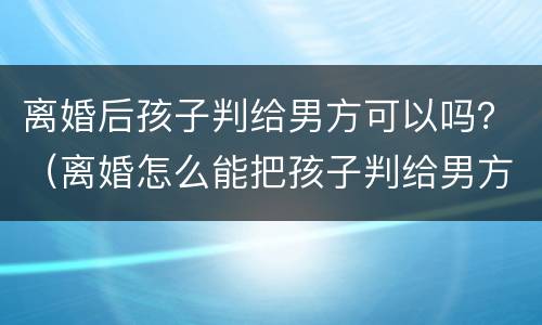 离婚后孩子判给男方可以吗？（离婚怎么能把孩子判给男方）