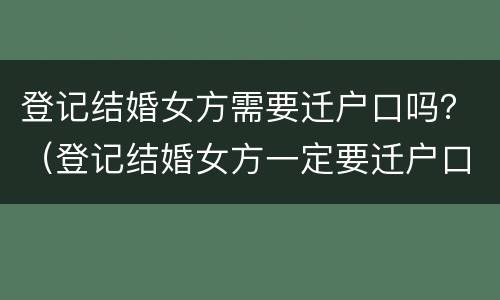登记结婚女方需要迁户口吗？（登记结婚女方一定要迁户口吗）