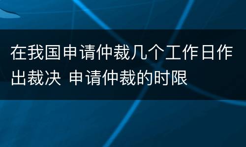 在我国申请仲裁几个工作日作出裁决 申请仲裁的时限