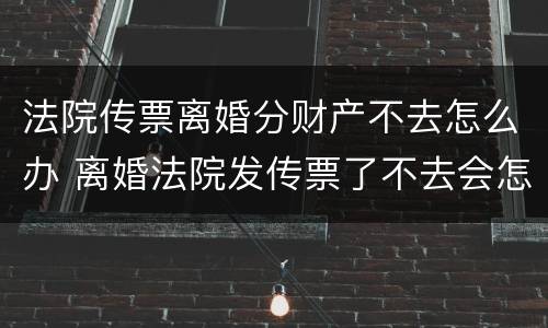 法院传票离婚分财产不去怎么办 离婚法院发传票了不去会怎么样